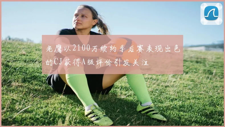 老鹰以2100万续约季后赛表现出色的CJ获得A级评价引发关注