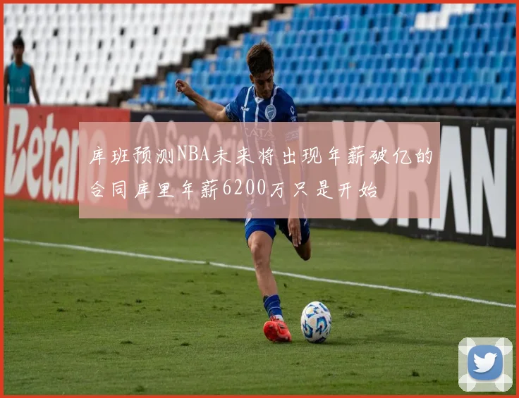 库班预测NBA未来将出现年薪破亿的合同库里年薪6200万只是开始