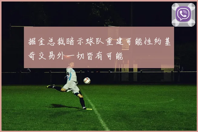 掘金总裁暗示球队重建可能性约基奇交易外一切皆有可能