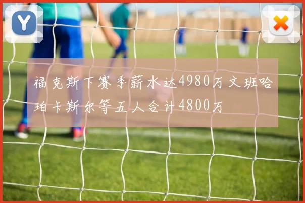 福克斯下赛季薪水达4980万文班哈珀卡斯尔等五人合计4800万