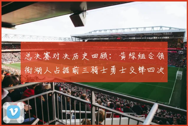 总决赛对决历史回顾：黄绿组合领衔湖人占据前三骑士勇士交锋四次