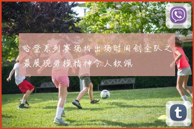 哈登系列赛场均出场时间创全队之最展现劳模精神令人钦佩