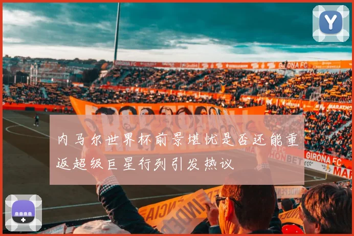 内马尔世界杯前景堪忧是否还能重返超级巨星行列引发热议