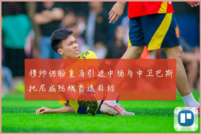 穆帅仍盼皇马引进中场与中卫巴斯托尼成防线首选目标