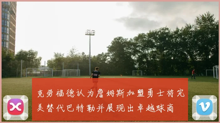 克劳福德认为詹姆斯加盟勇士将完美替代巴特勒并展现出卓越球商