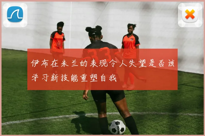 伊布在米兰的表现令人失望是否该学习新技能重塑自我