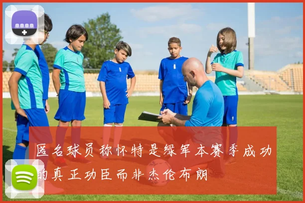 匿名球员称怀特是绿军本赛季成功的真正功臣而非杰伦布朗